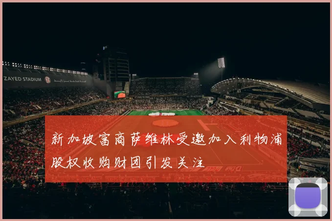 新加坡富商萨维林受邀加入利物浦股权收购财团引发关注
