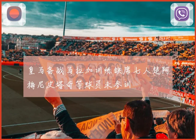 皇马备战马拉加训练缺席七人楚阿梅尼皮塔奇等球员未参训