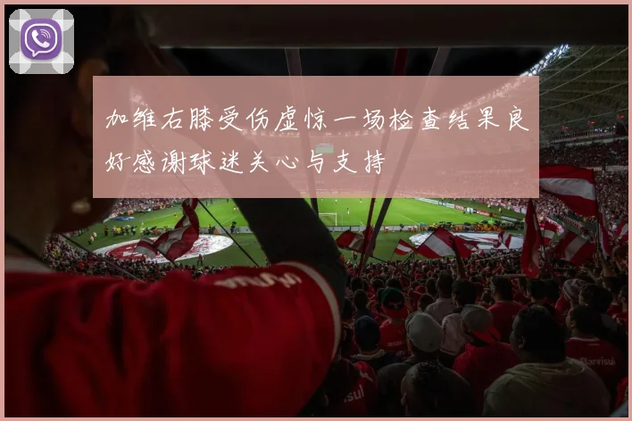 加维右膝受伤虚惊一场检查结果良好感谢球迷关心与支持