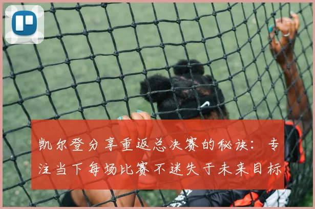 凯尔登分享重返总决赛的秘诀:专注当下每场比赛不迷失于未来目标