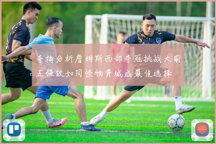 夸梅分析詹姆斯西部夺冠挑战大前五强敌如同怪物费城成最佳选择