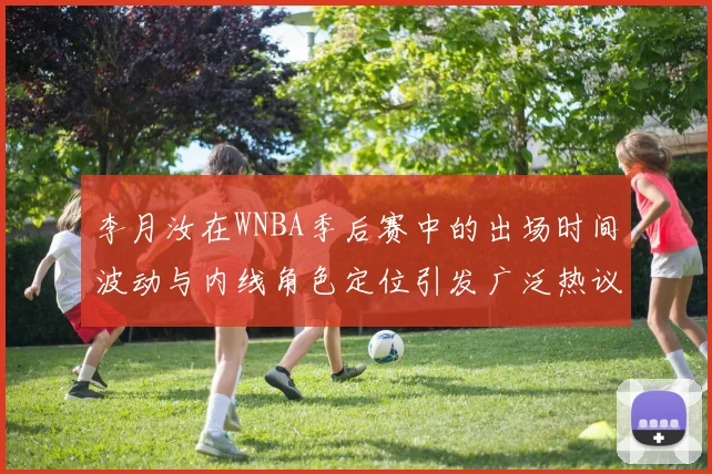 李月汝在WNBA季后赛中的出场时间波动与内线角色定位引发广泛热议