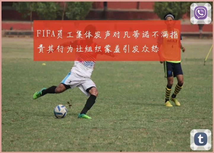 FIFA员工集体发声对凡蒂诺不满指责其行为让组织蒙羞引发众怒